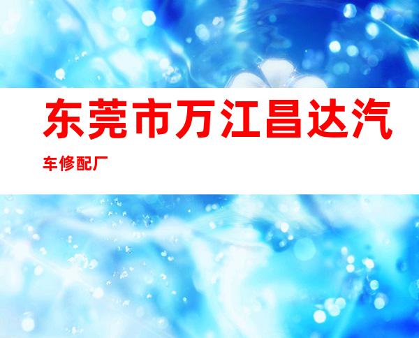 东莞市万江昌达汽车修配厂