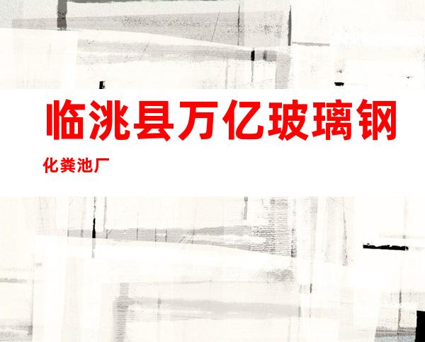 临洮县万亿玻璃钢化粪池厂